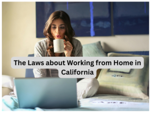 The Laws about Working from Home in California: What Employees Can Do and What Employers Must Do